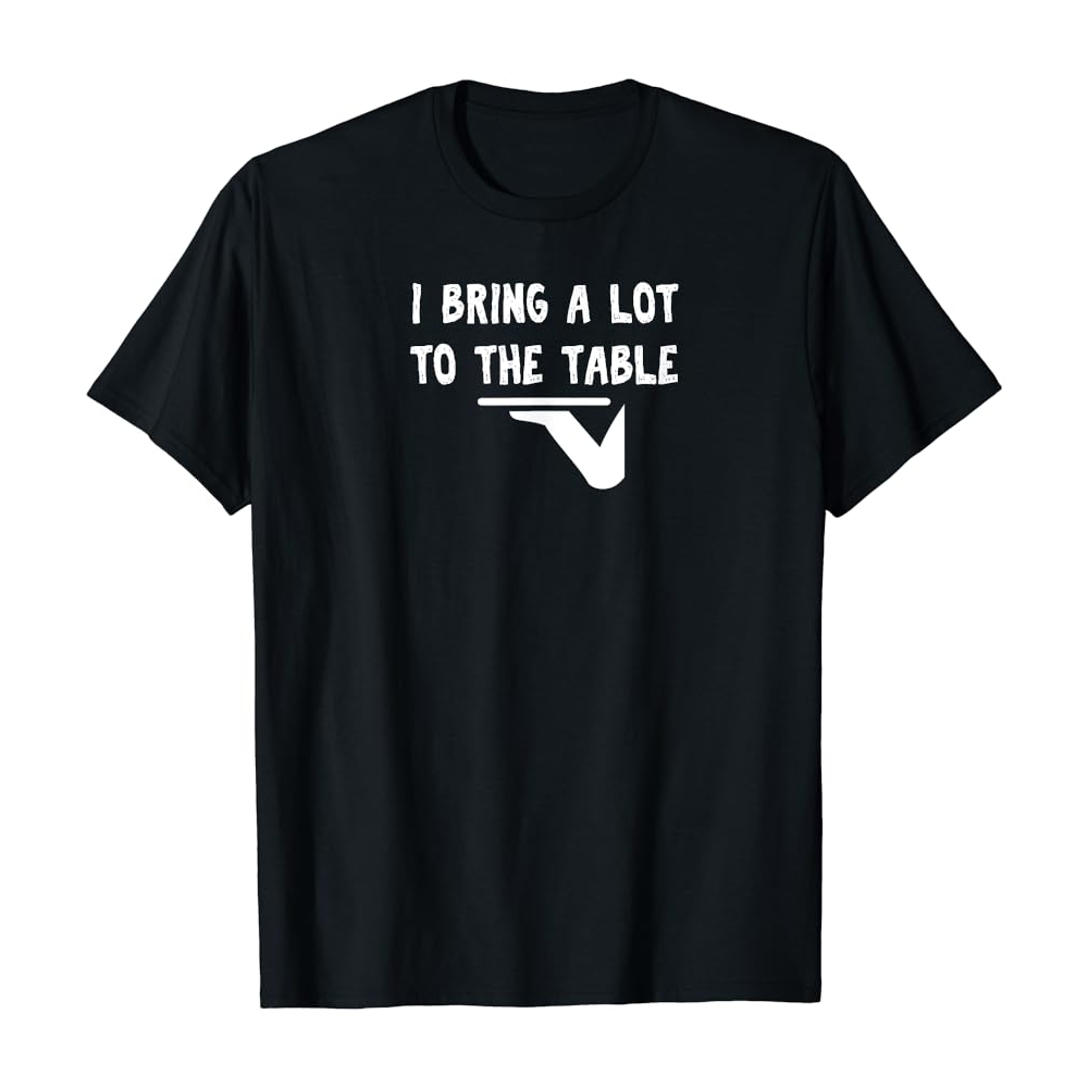 I Bring A Lot to The Table Pun Funny Joke Printed T-shirt 