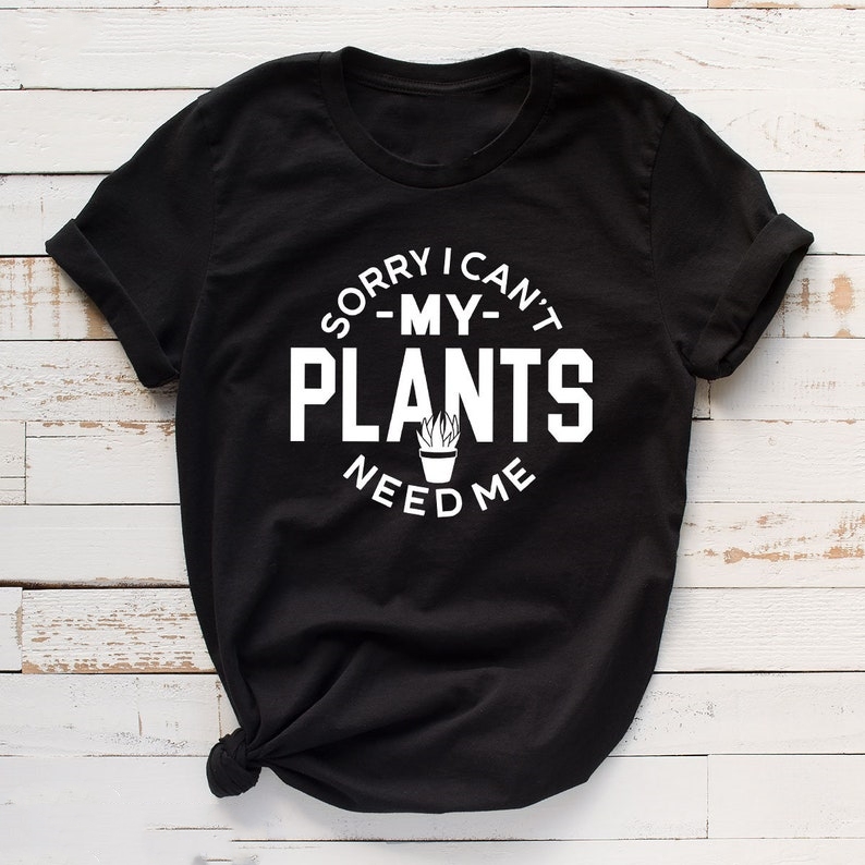 Sorry I Can't My Plants Need Me Gardening Plant Lover Printed T-shirt 