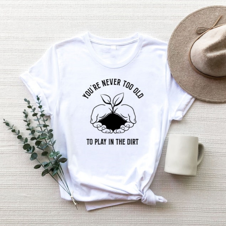 You Are Never Too Old To Play In The Dirt Gardening Plant Lover T-shirt 