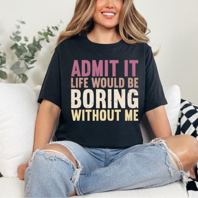 Admit It Life Would Be Boring Without Me Funny Humor Printed T-shirt