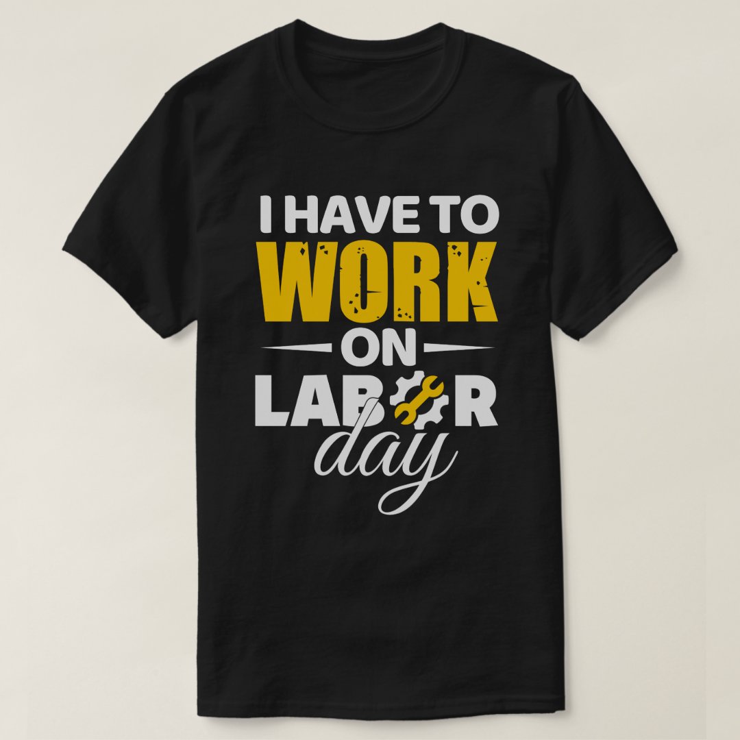 Labor Day Gift I Have To Work On Labor Day Printed T-Shirt