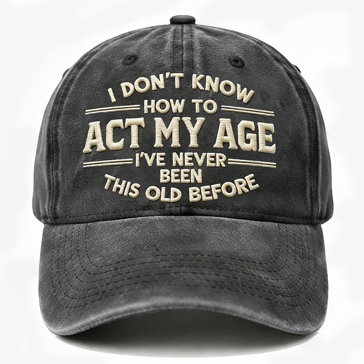 I Don't Know How To Act My Age I've Never Been This Old Before Embroidery Cap