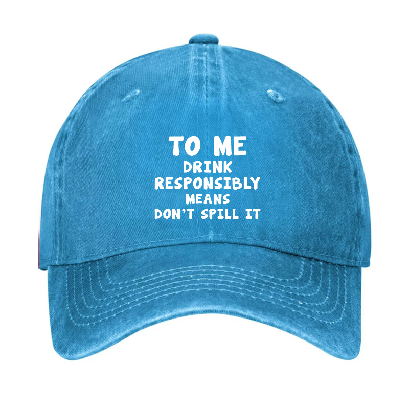 TO ME DRINK RESPONSIBLY MEANS DON'T SPILL IT Hat