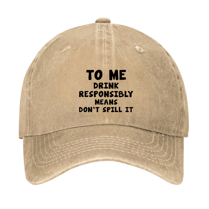 TO ME DRINK RESPONSIBLY MEANS DON'T SPILL IT Hat