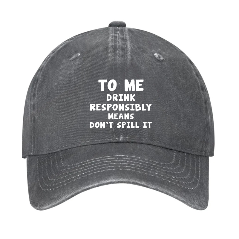 TO ME DRINK RESPONSIBLY MEANS DON'T SPILL IT Hat