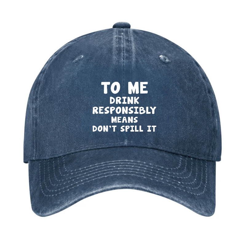 TO ME DRINK RESPONSIBLY MEANS DON'T SPILL IT Hat