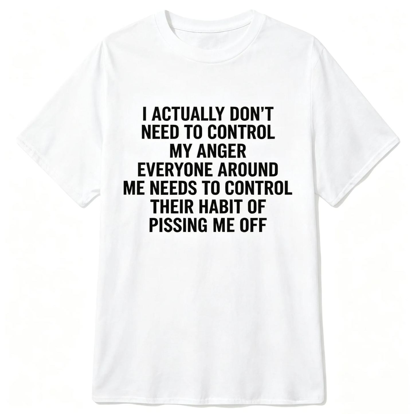 I ACTUALLY DON'T NEED TO CONTROL MY ANGER EVERYONE AROUND ME NEEDS TO CONTROL THEIR HABIT OF PISSING ME OFFFunny Graphic T-Shirt, Sarcastic Unisex Tee, Novelty Humor Gift Fathers Day Gift