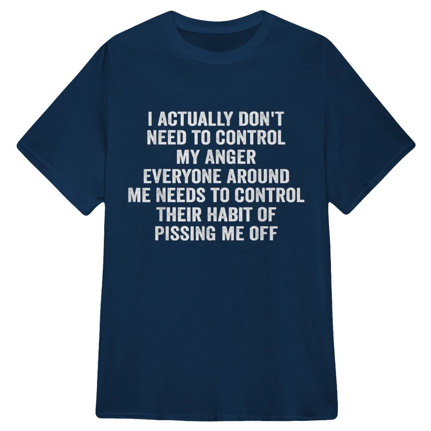 I ACTUALLY DON'T NEED TO CONTROL MY ANGER EVERYONE AROUND ME NEEDS TO CONTROL THEIR HABIT OF PISSING ME OFFFunny Graphic T-Shirt, Sarcastic Unisex Tee, Novelty Humor Gift Fathers Day Gift