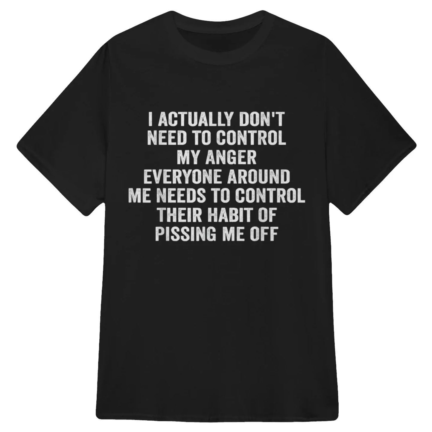 I ACTUALLY DON'T NEED TO CONTROL MY ANGER EVERYONE AROUND ME NEEDS TO CONTROL THEIR HABIT OF PISSING ME OFFFunny Graphic T-Shirt, Sarcastic Unisex Tee, Novelty Humor Gift Fathers Day Gift