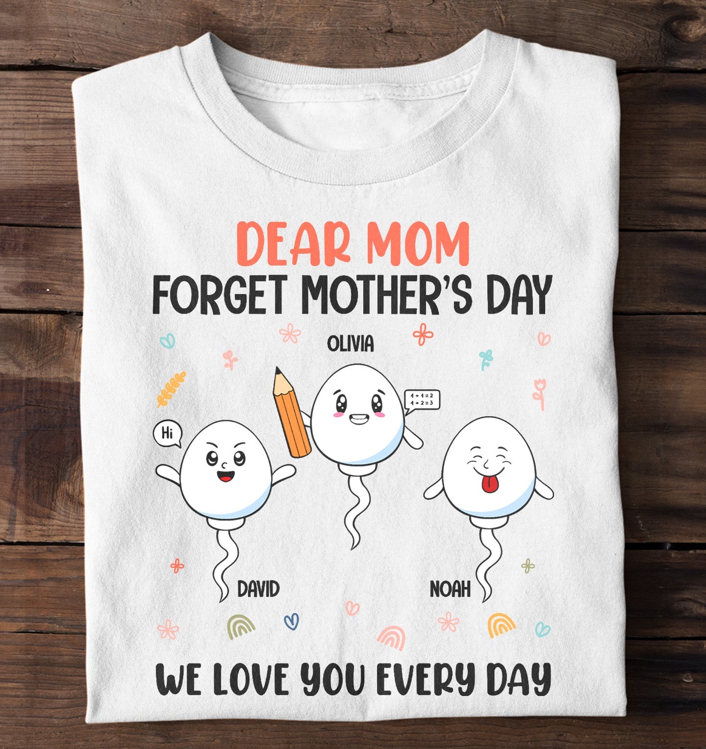 Dear Mom Forget Mother's Day We Love You Every Day - Personalized Shirt