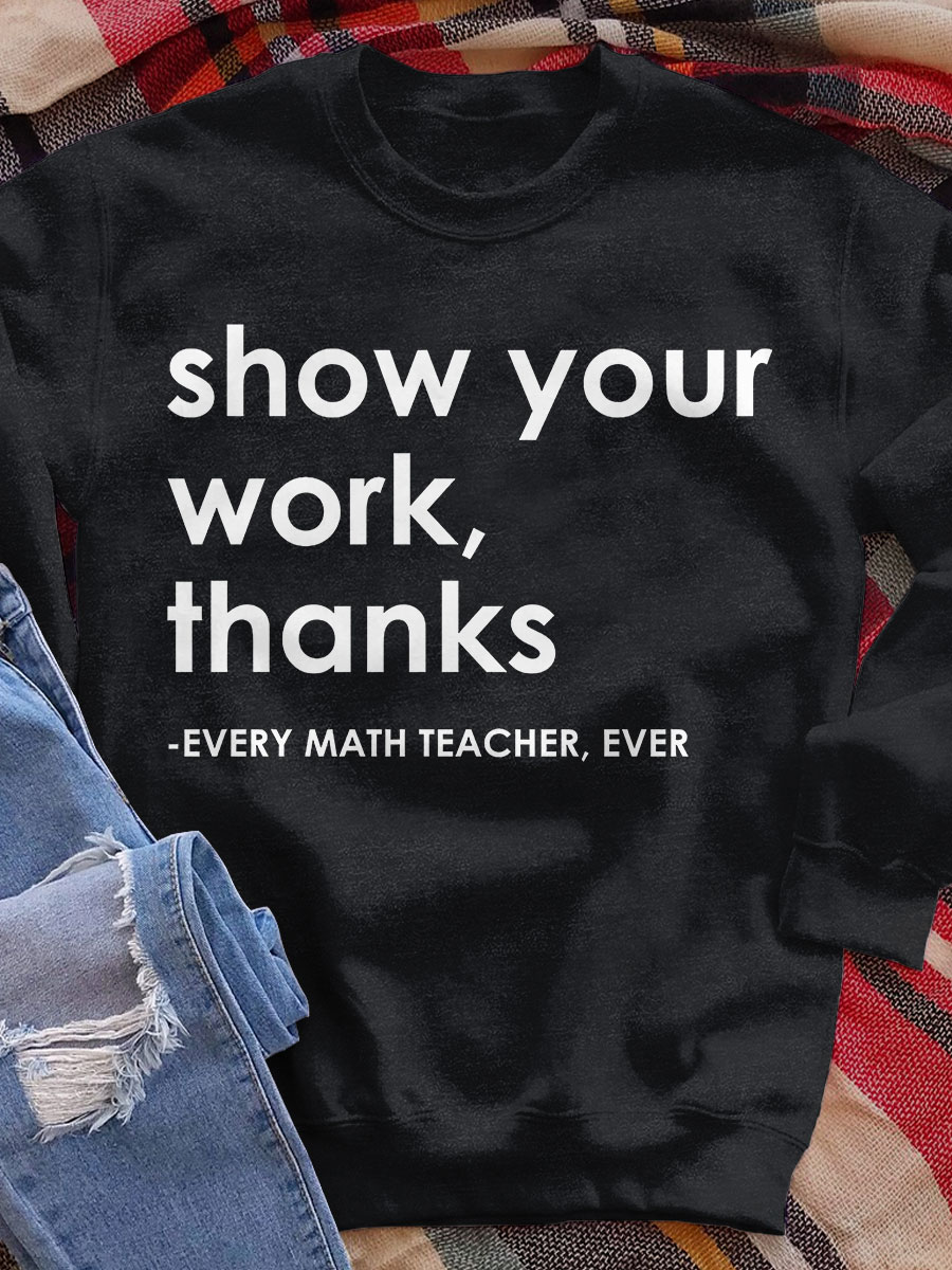 Show Your Work Thanks Every Math Teacher Ever Funny Print Sweatshirt