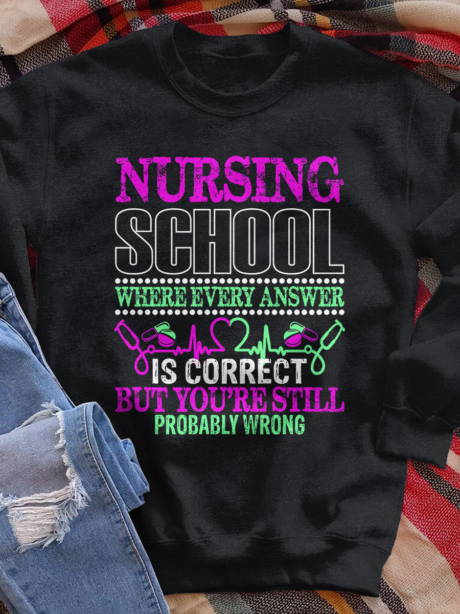Nursing School Where Every Answer Is Correct But You're Still Probably Wrong Print Sweatshirt