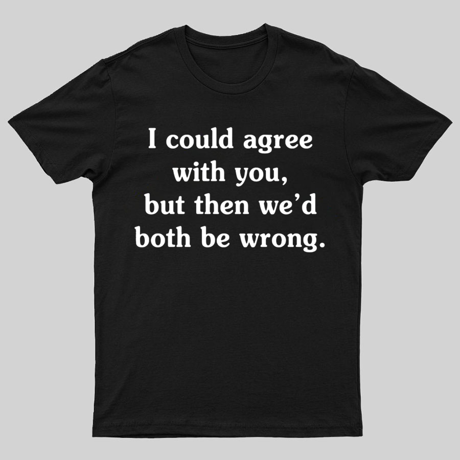 I Could Agree With You Geeky T-Shirt