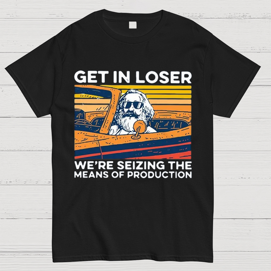 Karl Marx Get In Loser We’re Seizing The Means Of Production Geeky T-Shirt