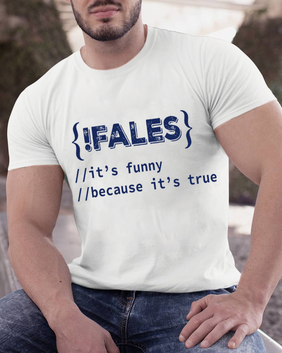 FALSE ITS FUNNY BECAUSE ITS TRUE - NERD SHIRT - IT SHIRT - DEVELOPER SHIRT