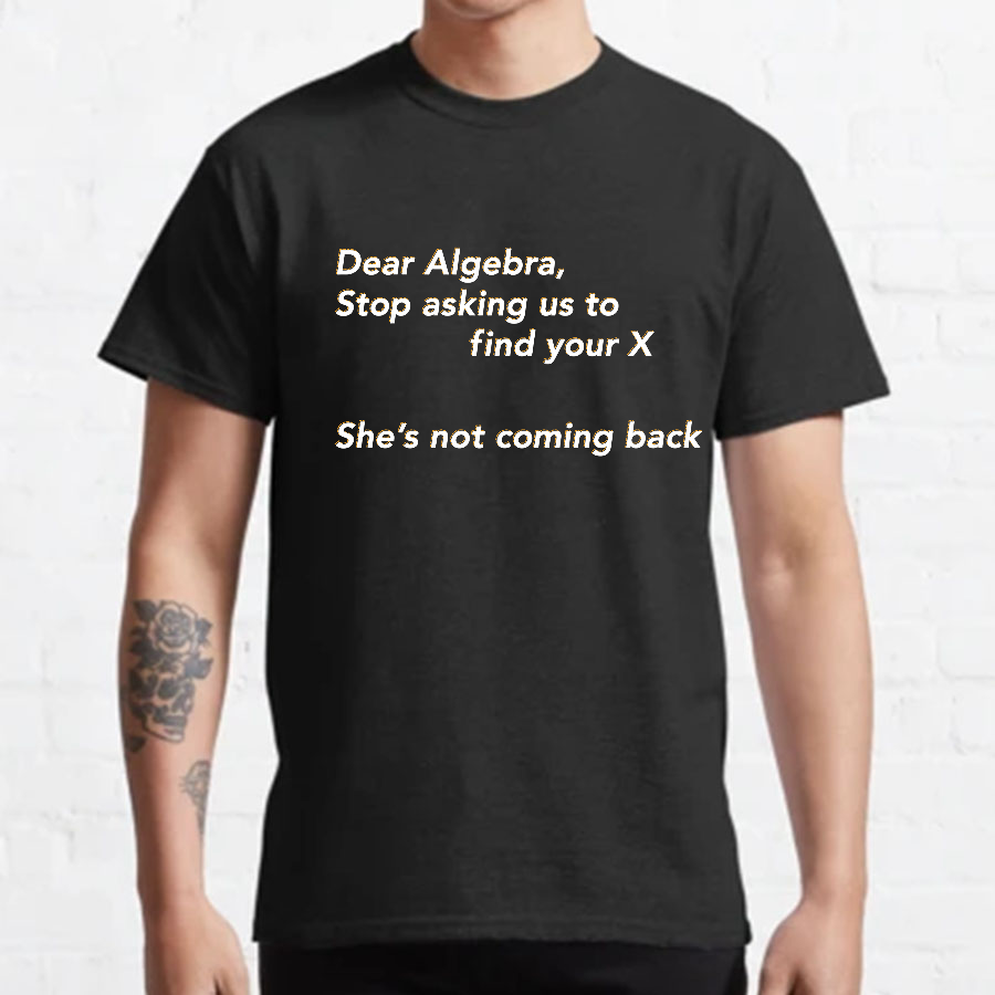 Dear Algebra, Stop Asking Us To Find Your X-1 Geeky T-Shirt