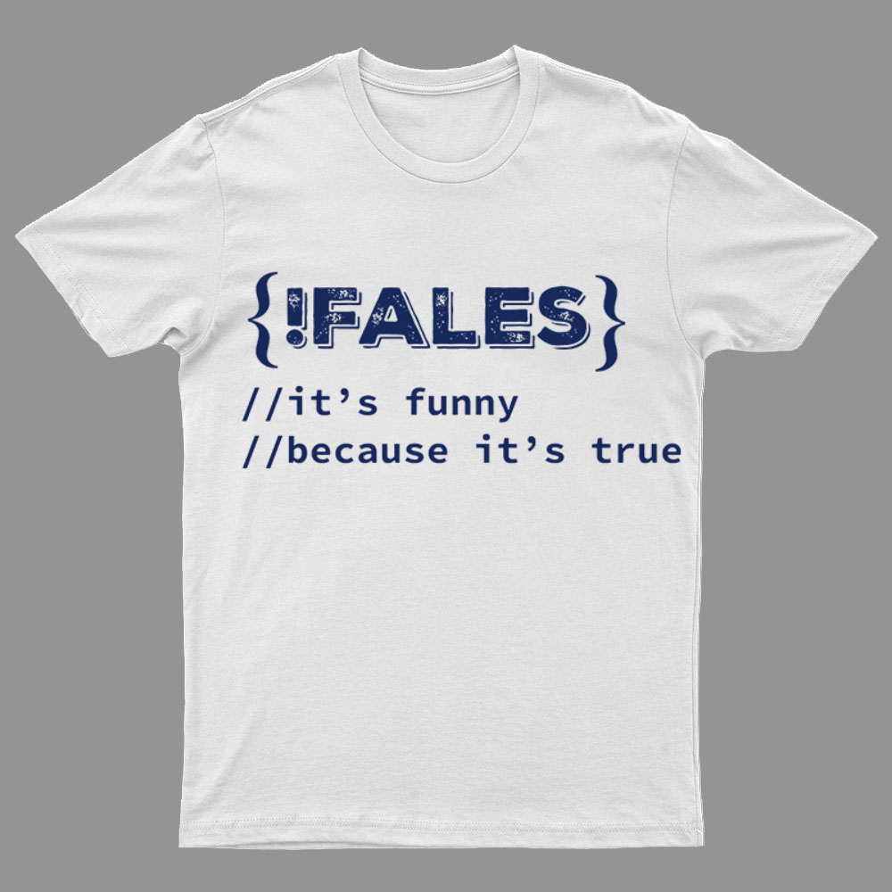 FALSE ITS FUNNY BECAUSE ITS TRUE - NERD SHIRT - IT SHIRT - DEVELOPER SHIRT