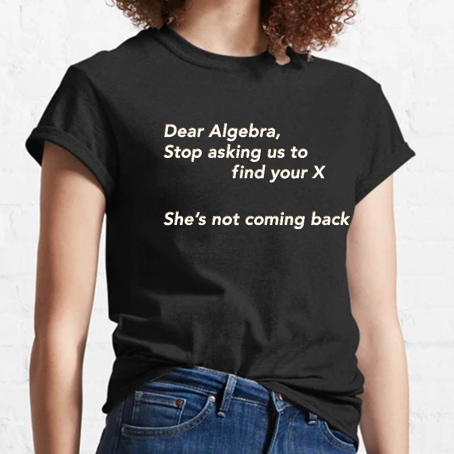 Dear Algebra, Stop Asking Us To Find Your X-1 Geeky T-Shirt