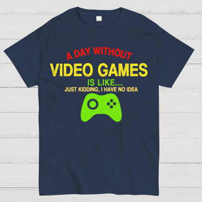 A Day Without Video Games Is Like Just Kidding Geek T-Shirt