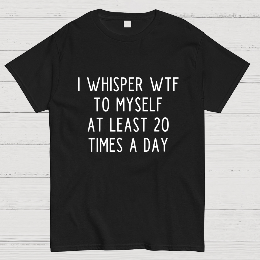 I-Whisper-Wtf-To-Myself-At-Least-20-Times-a-Day Funny T-Shirt