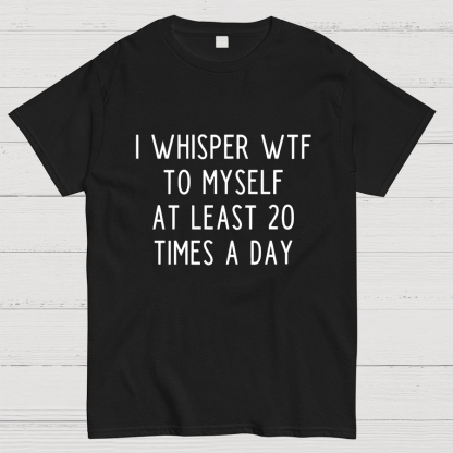 I-Whisper-Wtf-To-Myself-At-Least-20-Times-a-Day Funny T-Shirt