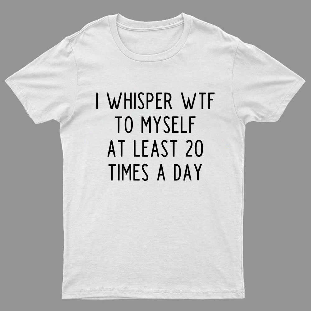 I-Whisper-Wtf-To-Myself-At-Least-20-Times-a-Day Funny T-Shirt