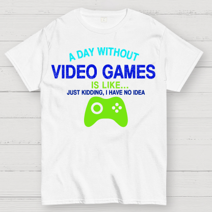 A Day Without Video Games Is Like Just Kidding Geek T-Shirt