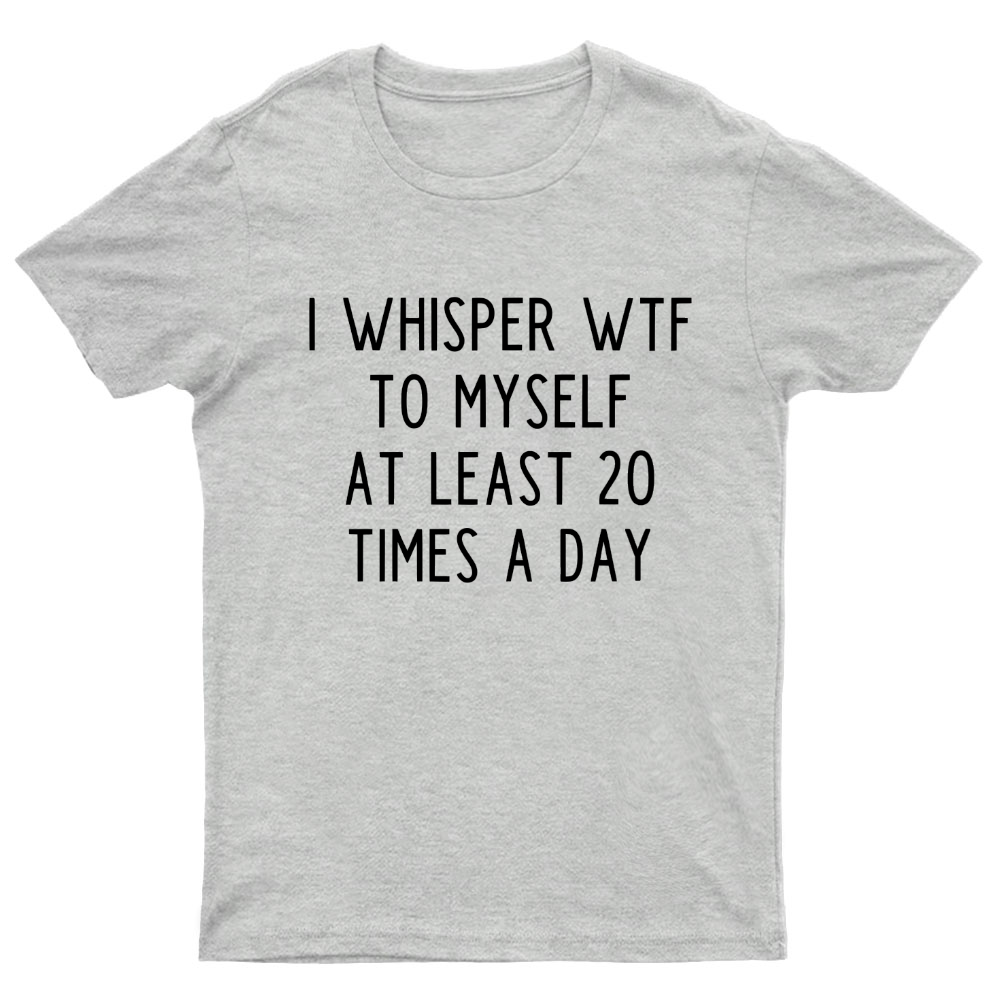 I-Whisper-Wtf-To-Myself-At-Least-20-Times-a-Day Funny T-Shirt