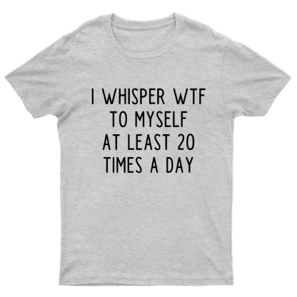 I-Whisper-Wtf-To-Myself-At-Least-20-Times-a-Day Funny T-Shirt