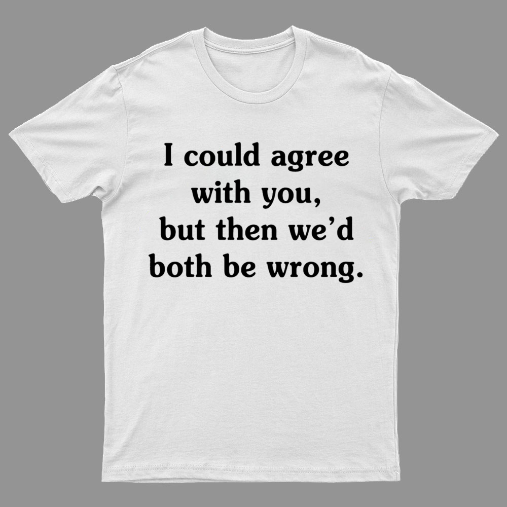 I Could Agree With You Geeky T-Shirt