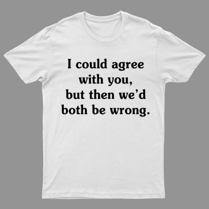 I Could Agree With You Geeky T-Shirt
