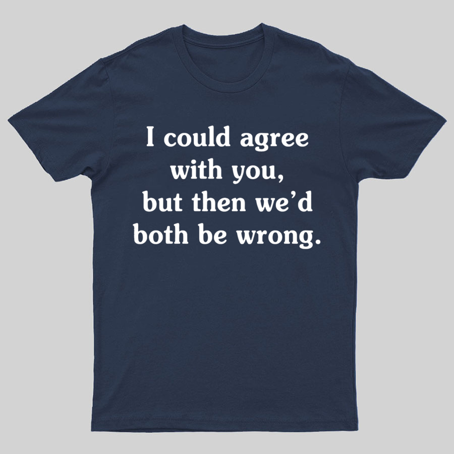 I Could Agree With You Geeky T-Shirt