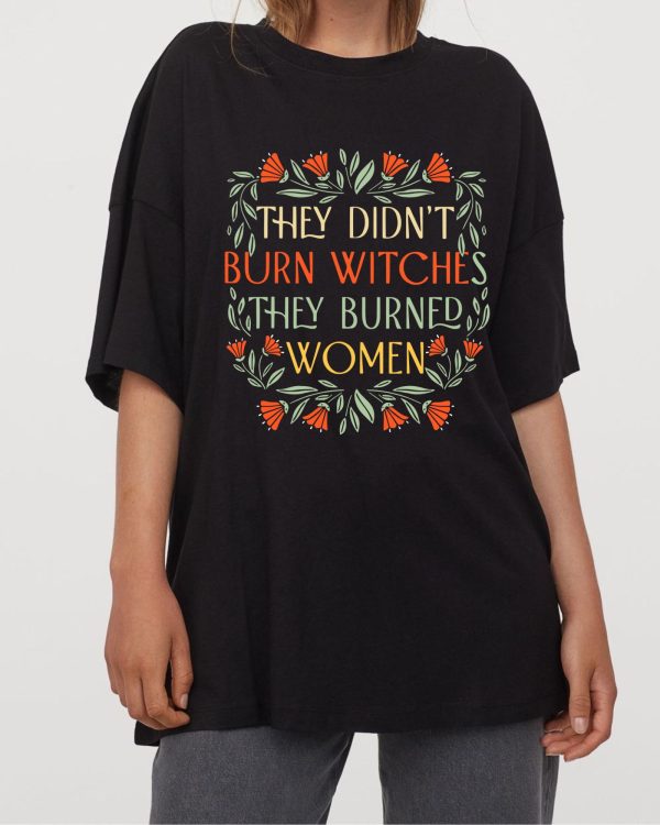 ''They Didn't Burn Witches, They Burned Women'' T-Shirts, Feminist Shirts