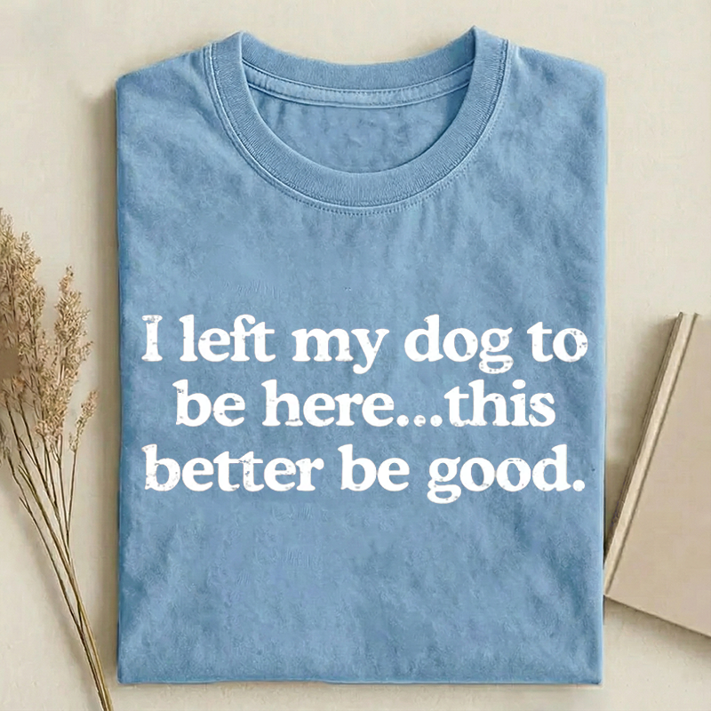 I Left My Dog To Be Here This Better Be Good T-shirt