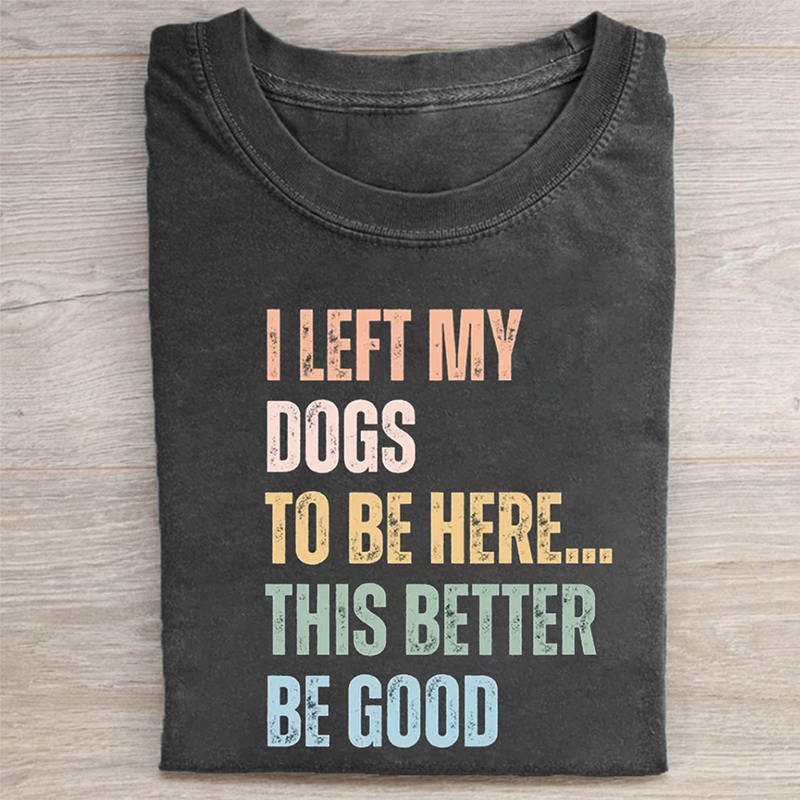 I Left My Dogs to Be Here This Better Be Good T-shirt