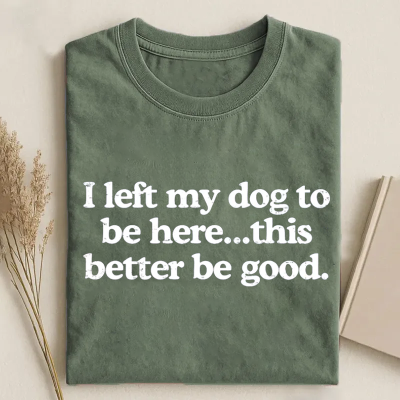 I Left My Dog To Be Here This Better Be Good T-shirt