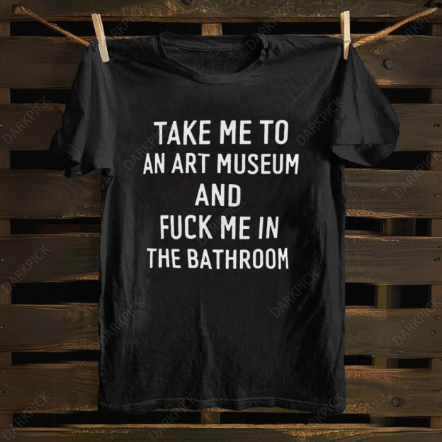 Unisex cotton Take Me To An Art Museum And Fuck Me In The Bathroom T-shirt
