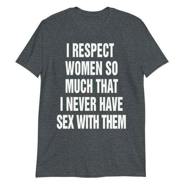 I Respect Women So Much That I Never Have Sex With Them.