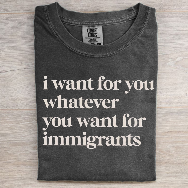 I want for you whatever you want for immigrants shirt