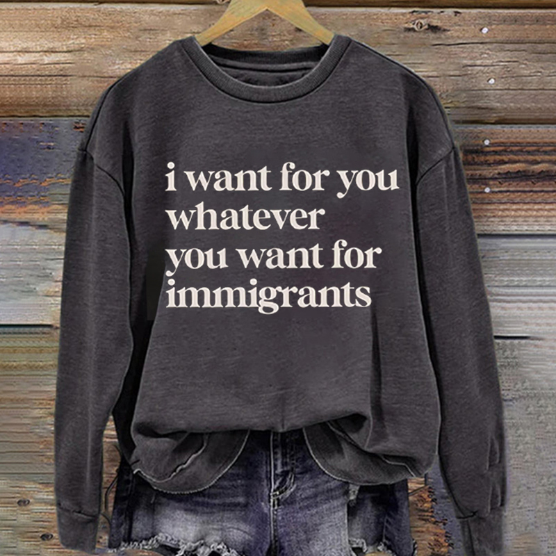Defend Immigrants I want for you whatever you want for immigrants Sweatshirt