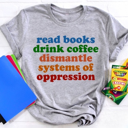 Read Books Drink Coffee Dismantle Systems Of Oppression Teacher T-Shirt
