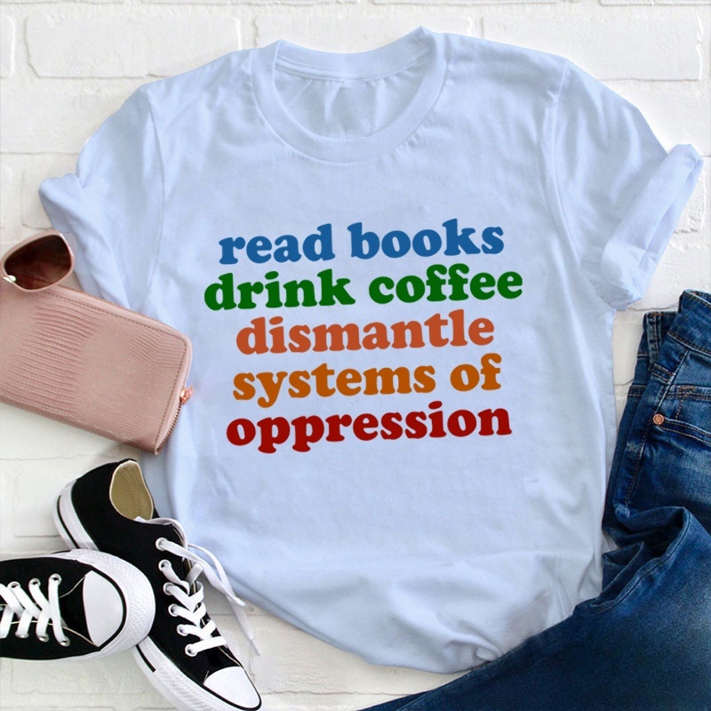 Read Books Drink Coffee Dismantle Systems Of Oppression Teacher T-Shirt