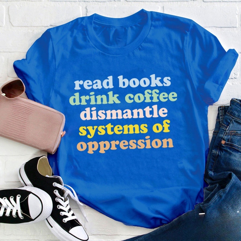 Read Books Drink Coffee Dismantle Systems Of Oppression Teacher T-Shirt
