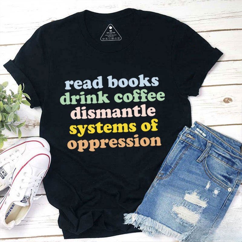 Read Books Drink Coffee Dismantle Systems Of Oppression Teacher T-Shirt