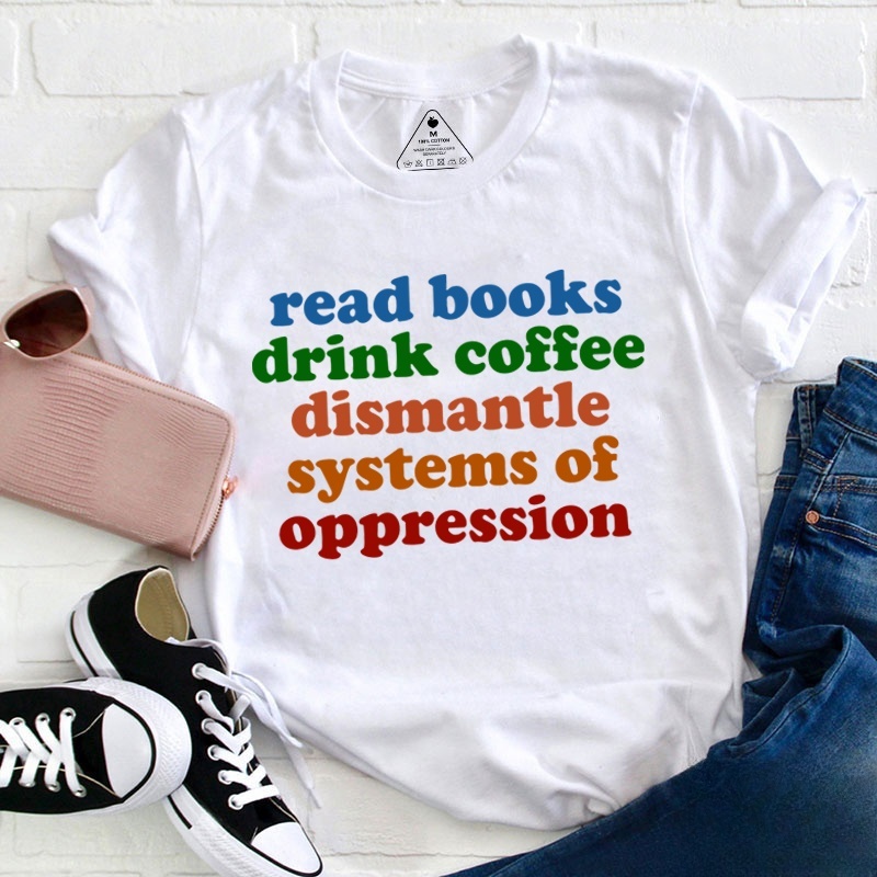 Read Books Drink Coffee Dismantle Systems Of Oppression Teacher T-Shirt