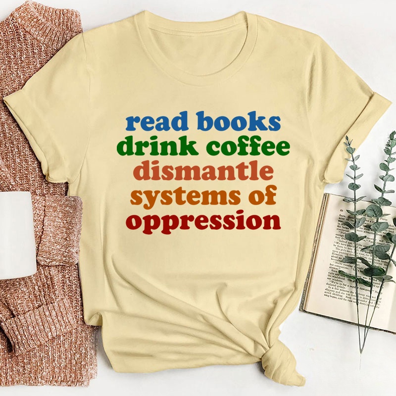 Read Books Drink Coffee Dismantle Systems Of Oppression Teacher T-Shirt