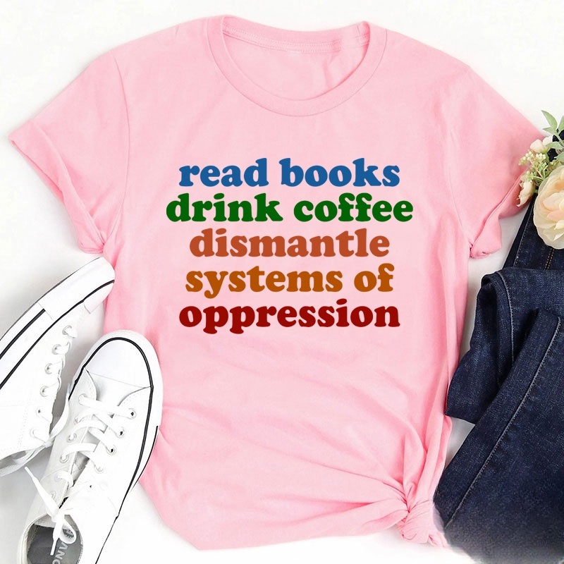 Read Books Drink Coffee Dismantle Systems Of Oppression Teacher T-Shirt