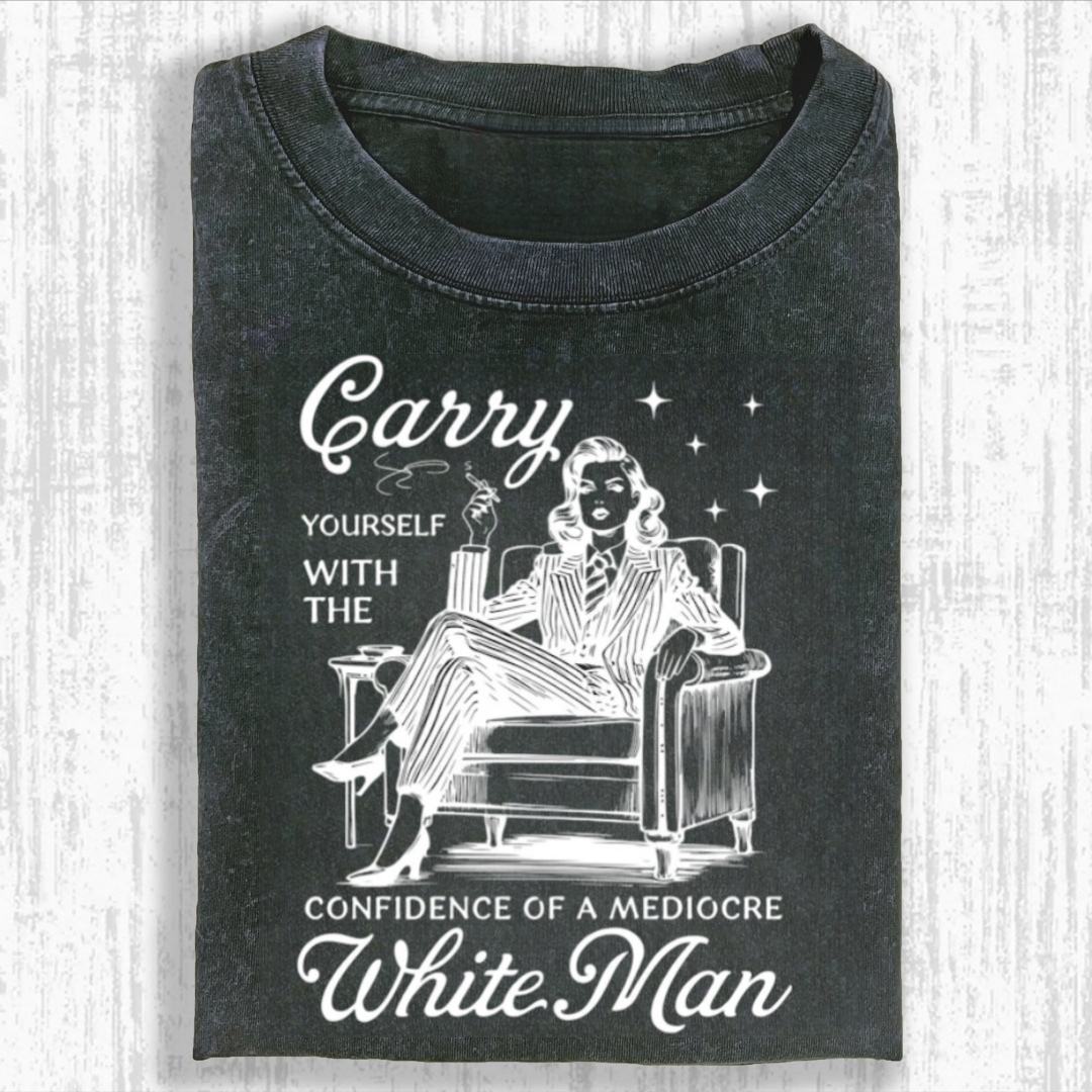 Carry Yourself With The Confidence Of A Mediocre White Man Tshirt