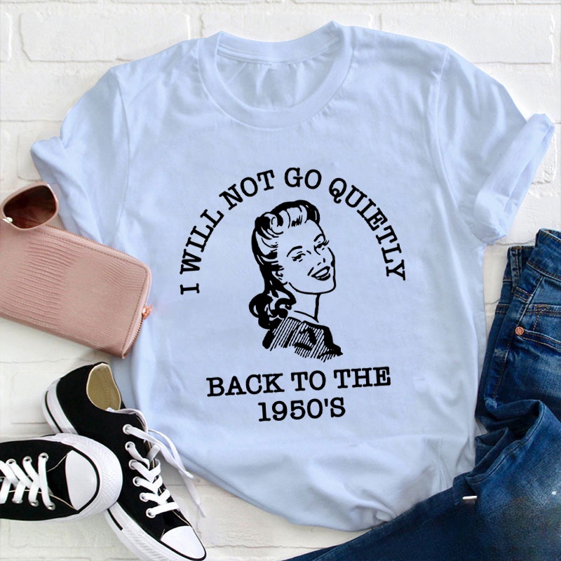 I Will Not Go Quietly Back To The 1950's Teacher T-Shirt