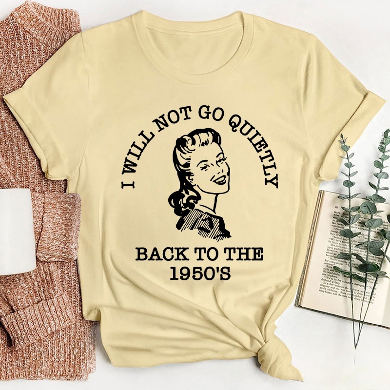 I Will Not Go Quietly Back To The 1950's Teacher T-Shirt
